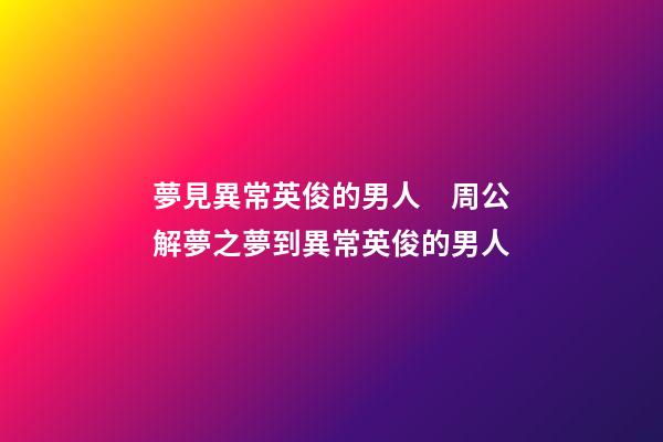 夢見異常英俊的男人　周公解夢之夢到異常英俊的男人